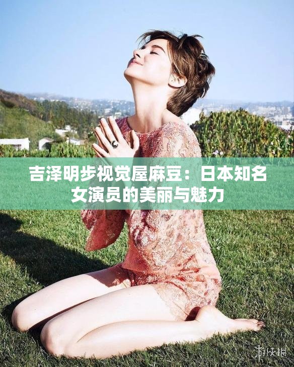 吉澤明步視覺屋麻豆：日本知名女演員的美麗與魅力