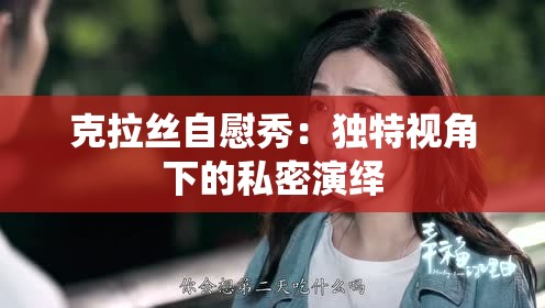 克拉絲自慰秀：獨(dú)特視角下的私密演繹