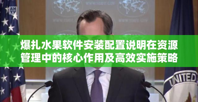 爆扎水果軟件安裝配置說明在資源管理中的核心作用及高效實(shí)施策略