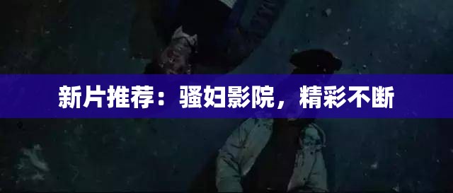 新片推薦：騷婦影院，精彩不斷