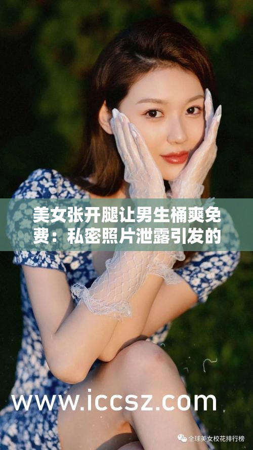 美女張開腿讓男生桶爽免費(fèi)：私密照片泄露引發(fā)的倫理爭(zhēng)議