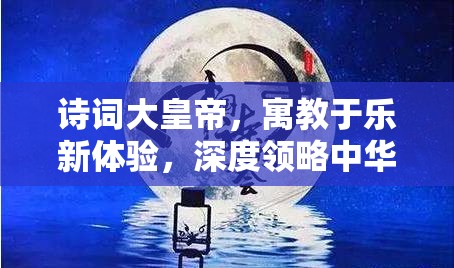 詩詞大皇帝，寓教于樂新體驗(yàn)，深度領(lǐng)略中華詩詞的韻味與美感