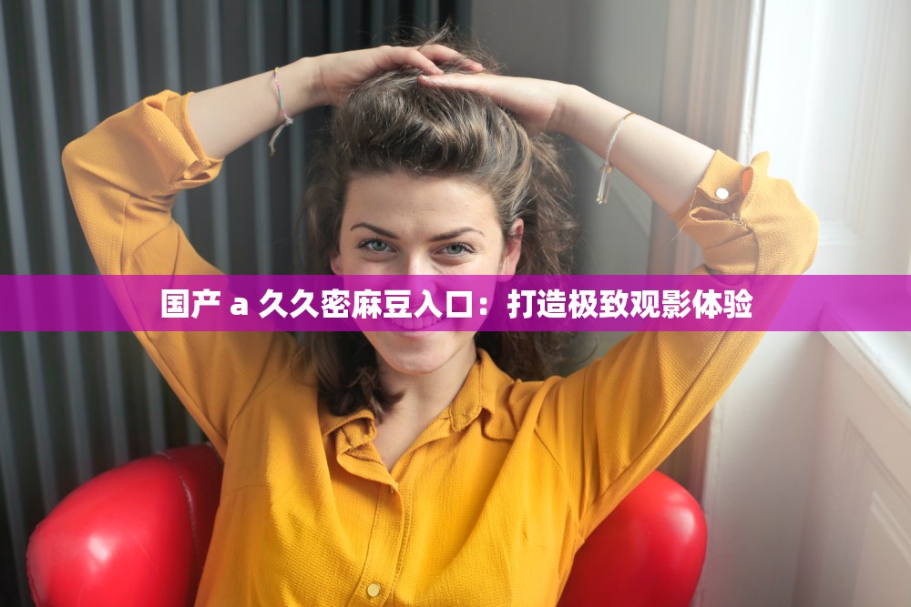 國產(chǎn) a 久久密麻豆入口：打造極致觀影體驗(yàn)