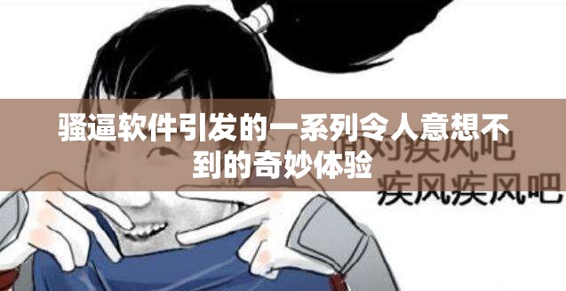騷逼軟件引發(fā)的一系列令人意想不到的奇妙體驗(yàn)