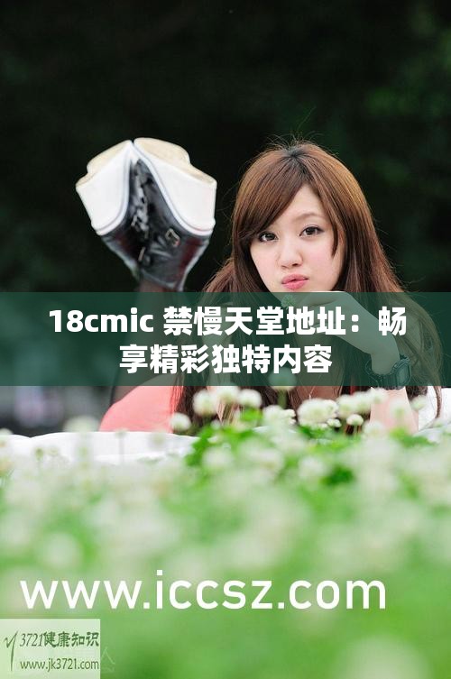 18cmic 禁慢天堂地址：暢享精彩獨(dú)特內(nèi)容