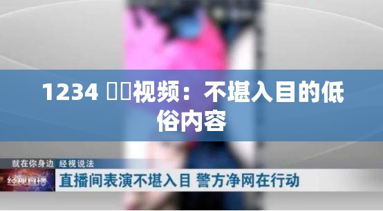 1234 肏屄視頻：不堪入目的低俗內(nèi)容
