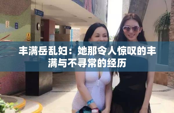 豐滿岳亂婦：她那令人驚嘆的豐滿與不尋常的經(jīng)歷