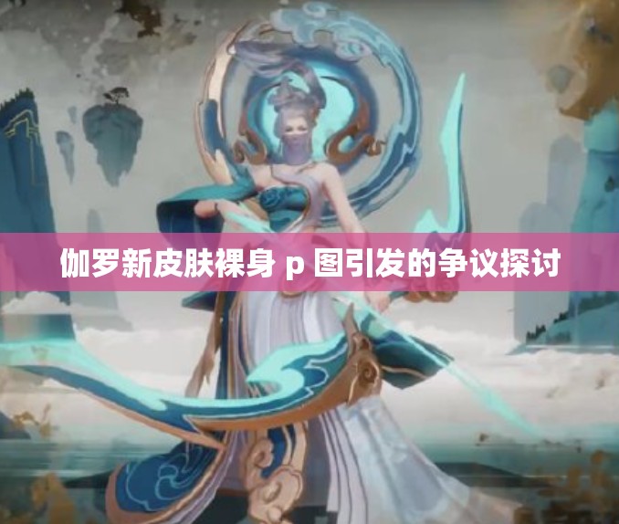 伽羅新皮膚裸身 p 圖引發(fā)的爭(zhēng)議探討