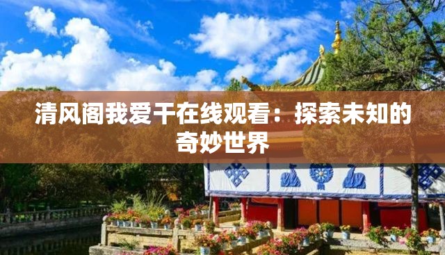 清風(fēng)閣我愛干在線觀看：探索未知的奇妙世界