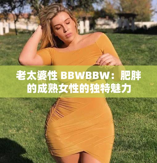 老太婆性 BBWBBW：肥胖的成熟女性的獨(dú)特魅力