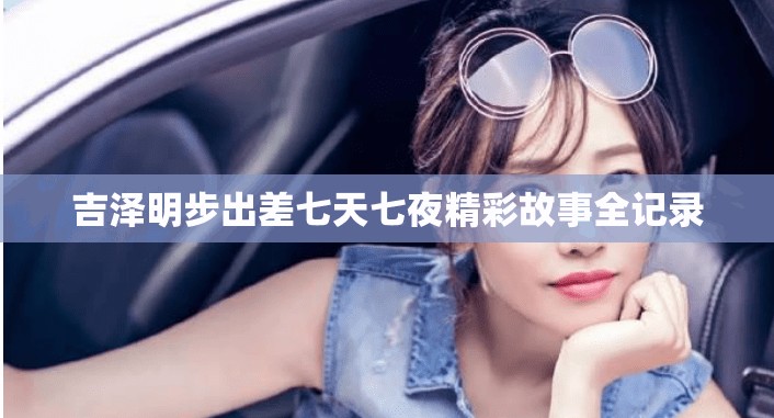 吉澤明步出差七天七夜精彩故事全記錄