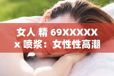 女人 精 69XXXXXx 噴漿：女性性高潮的奧秘與技巧