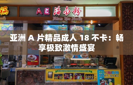 亞洲 A 片精品成人 18 不卡：暢享極致激情盛宴