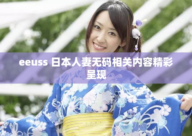 eeuss 日本人妻無(wú)碼相關(guān)內(nèi)容精彩呈現(xiàn)