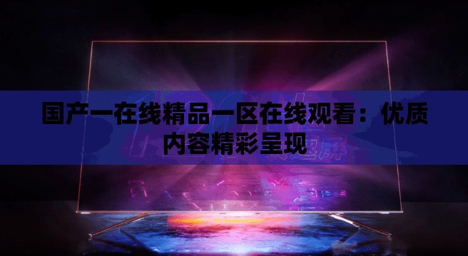 國(guó)產(chǎn)一在線精品一區(qū)在線觀看：優(yōu)質(zhì)內(nèi)容精彩呈現(xiàn)