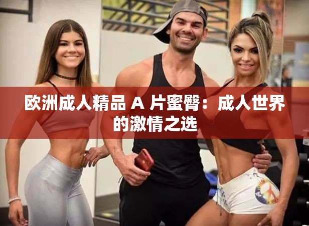 歐洲成人精品 A 片蜜臀：成人世界的激情之選