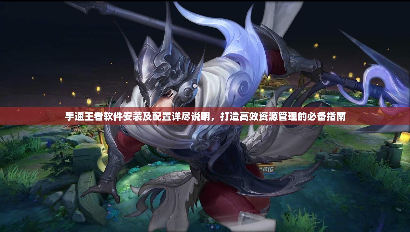 手速王者軟件安裝及配置詳盡說明，打造高效資源管理的必備指南