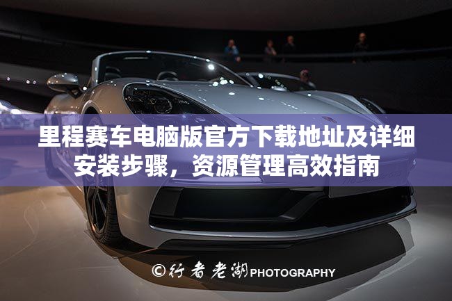 里程賽車電腦版官方下載地址及詳細(xì)安裝步驟，資源管理高效指南