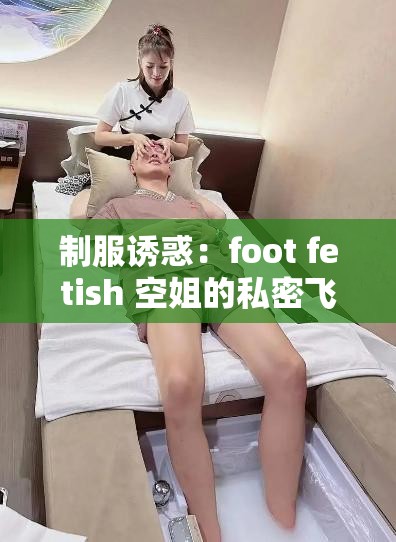 制服誘惑：foot fetish 空姐的私密飛行