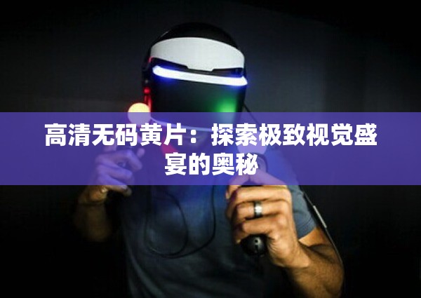 高清無碼黃片：探索極致視覺盛宴的奧秘