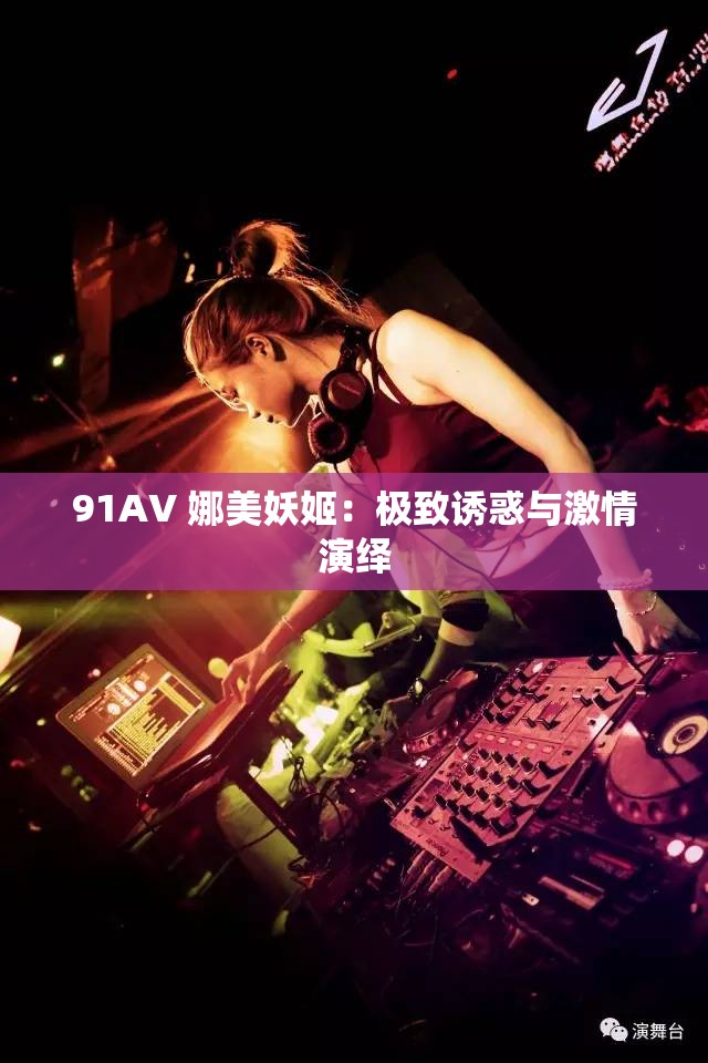91AV 娜美妖姬：極致誘惑與激情演繹