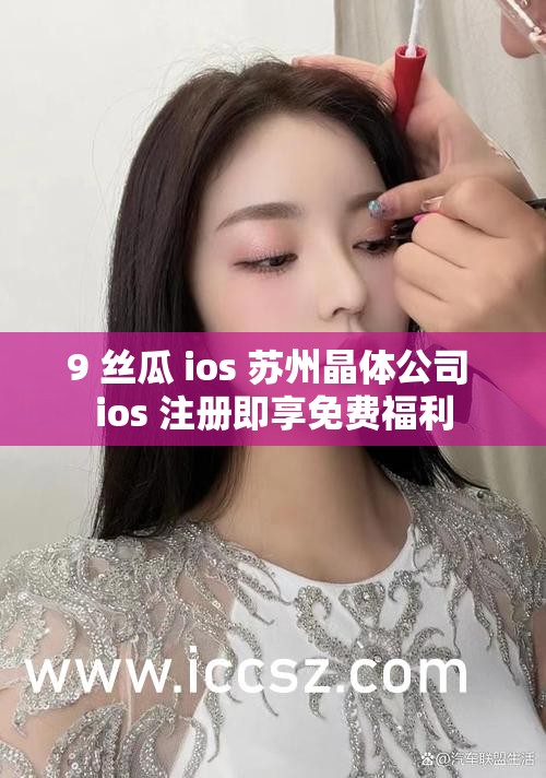 9 絲瓜 ios 蘇州晶體公司 ios 注冊(cè)即享免費(fèi)福利