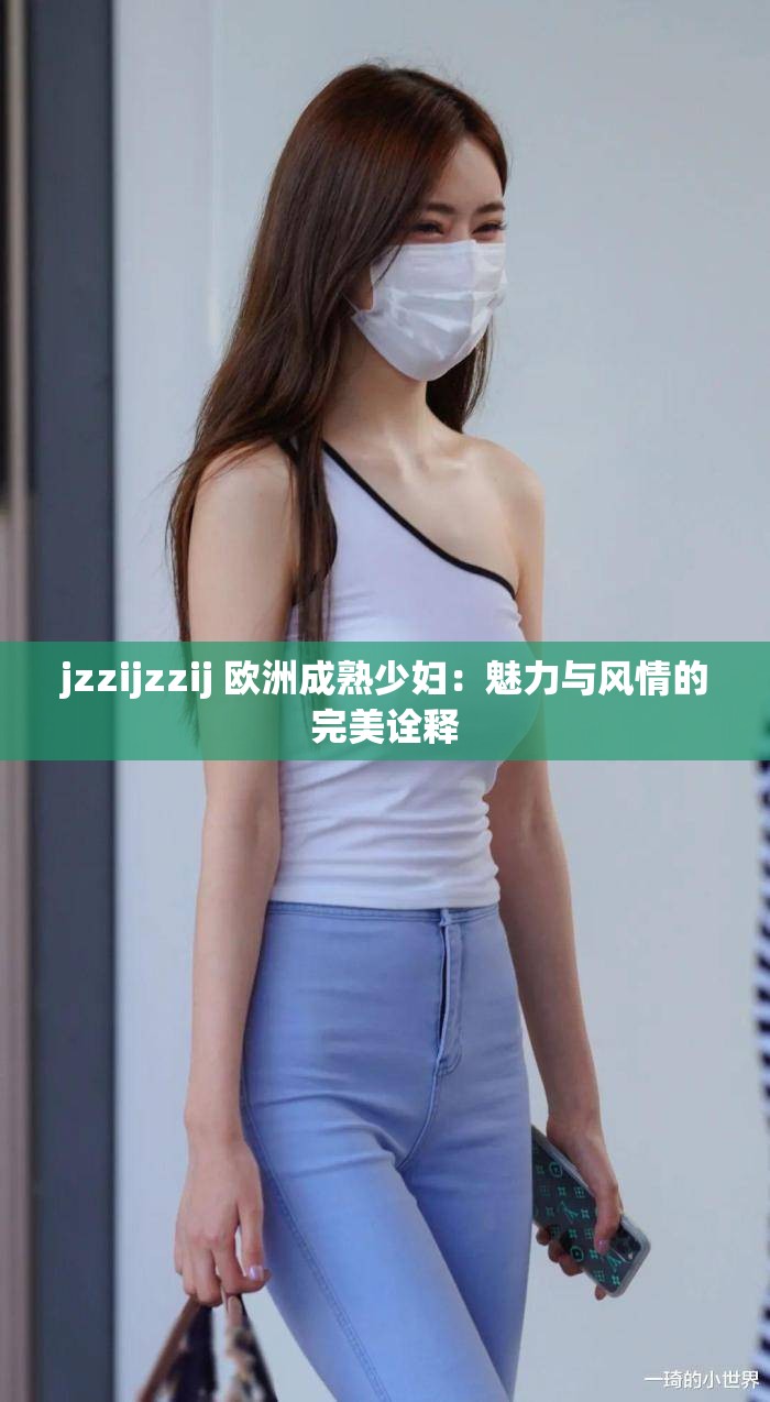 jzzijzzij 歐洲成熟少婦：魅力與風(fēng)情的完美詮釋
