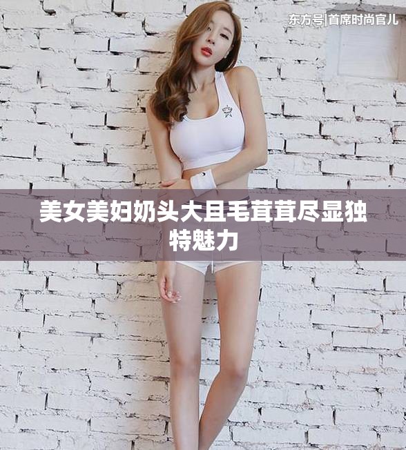 美女美婦奶頭大且毛茸茸盡顯獨(dú)特魅力