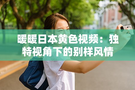 暖暖日本黃色視頻：獨(dú)特視角下的別樣風(fēng)情