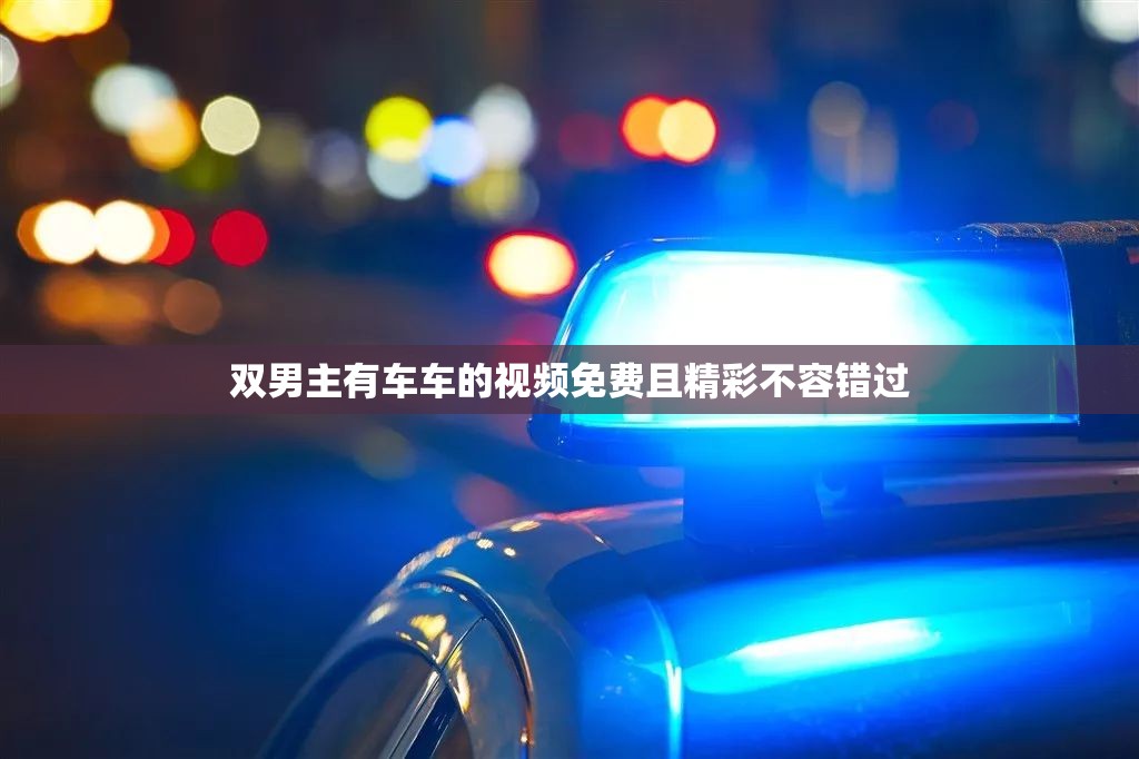 雙男主有車車的視頻免費(fèi)且精彩不容錯(cuò)過(guò)