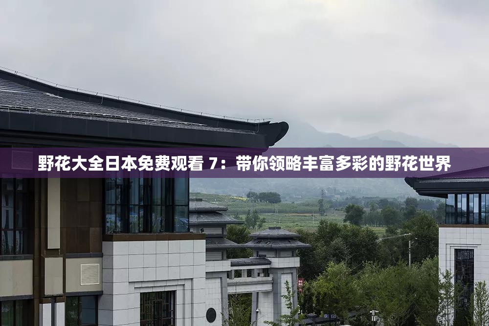 野花大全日本免費(fèi)觀看 7：帶你領(lǐng)略豐富多彩的野花世界