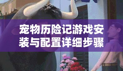 寵物歷險(xiǎn)記游戲安裝與配置詳細(xì)步驟全攻略指南