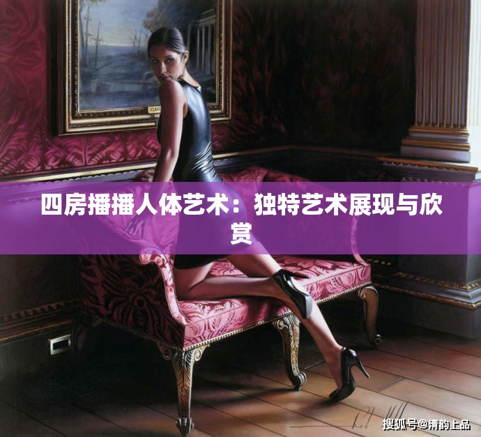 四房播播人體藝術(shù)：獨(dú)特藝術(shù)展現(xiàn)與欣賞