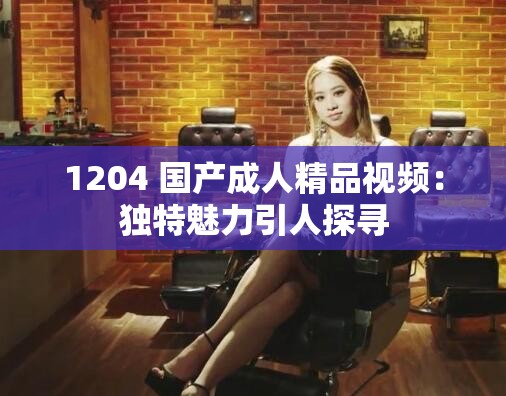1204 國產成人精品視頻：獨特魅力引人探尋
