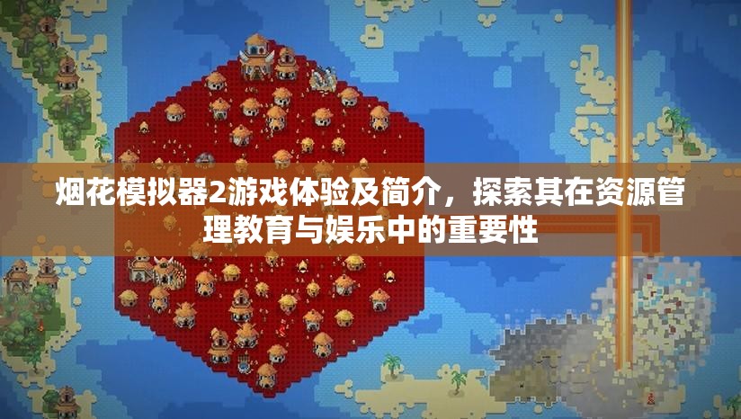 煙花模擬器2游戲體驗及簡介，探索其在資源管理教育與娛樂中的重要性