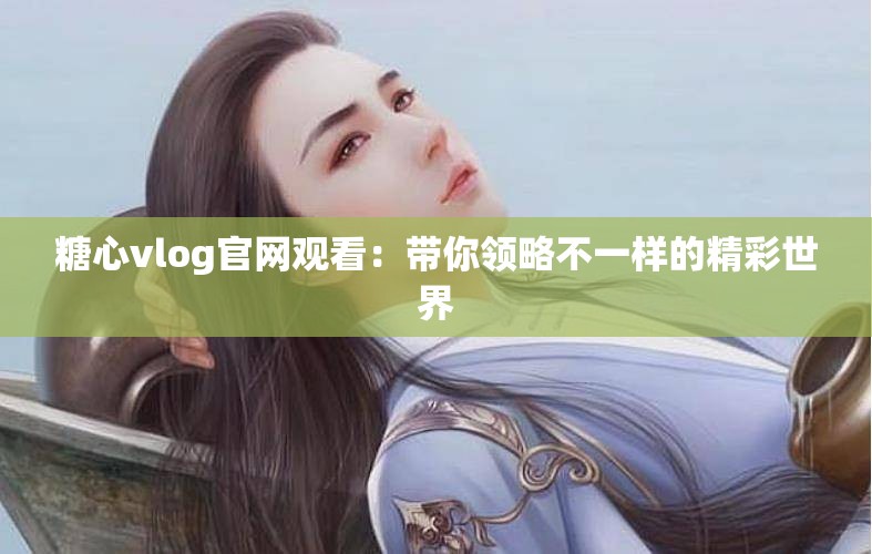 糖心vlog官網(wǎng)觀看：帶你領(lǐng)略不一樣的精彩世界