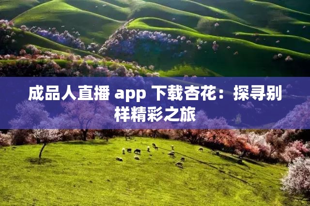 成品人直播 app 下載杏花：探尋別樣精彩之旅