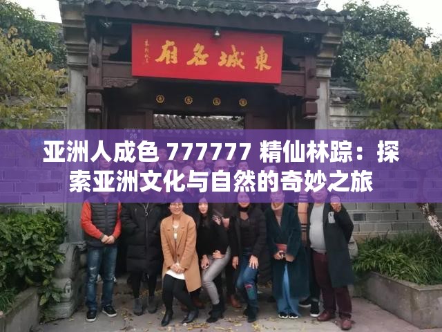 亞洲人成色 777777 精仙林蹤：探索亞洲文化與自然的奇妙之旅