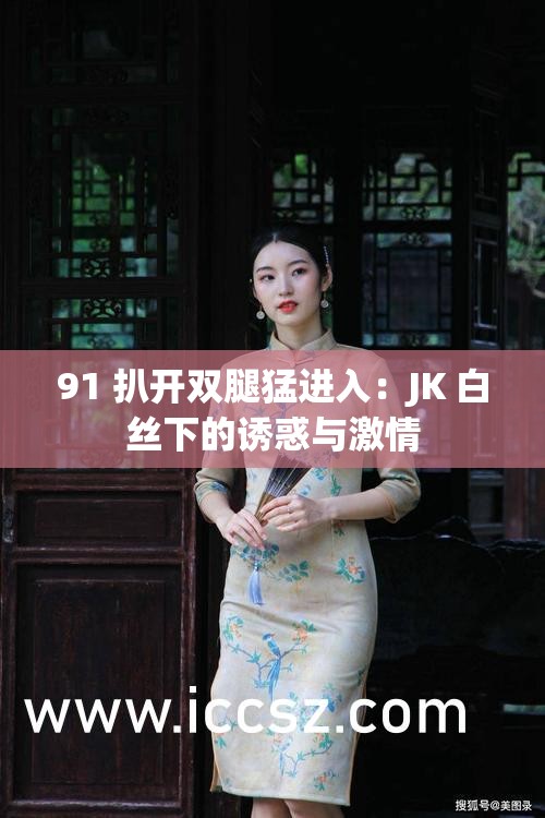 91 扒開雙腿猛進入：JK 白絲下的誘惑與激情