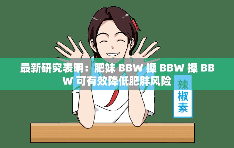 最新研究表明：肥妹 BBW 搡 BBW 搡 BBW 可有效降低肥胖風險