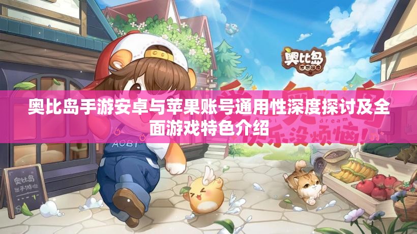 奧比島手游安卓與蘋果賬號通用性深度探討及全面游戲特色介紹