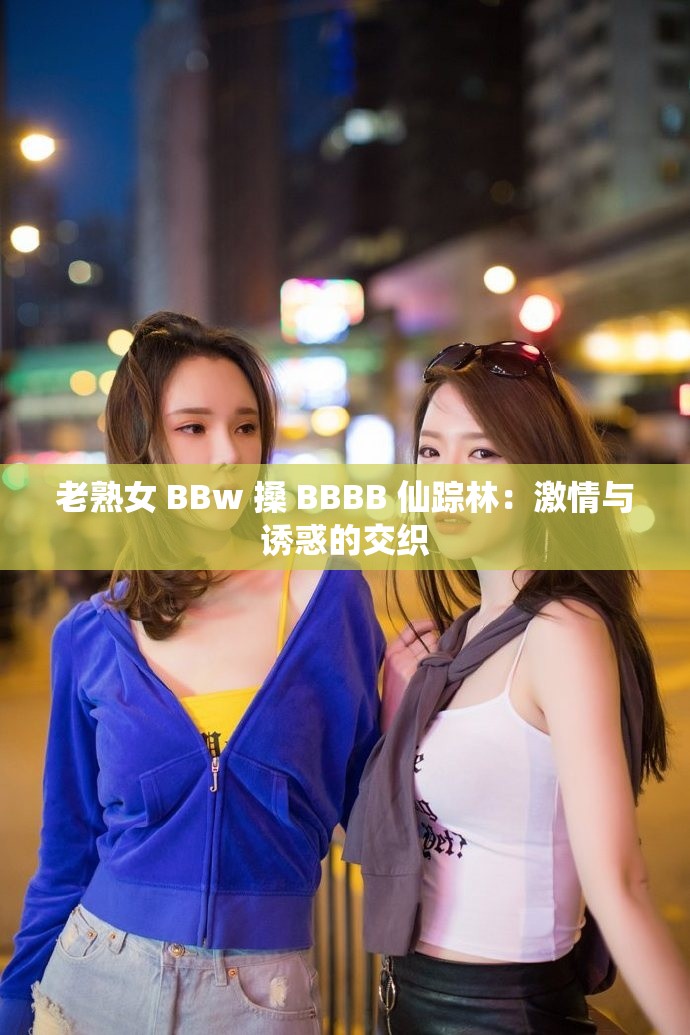 老熟女 BBw 搡 BBBB 仙蹤林：激情與誘惑的交織