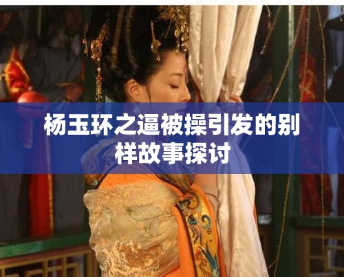 楊玉環(huán)之逼被操引發(fā)的別樣故事探討