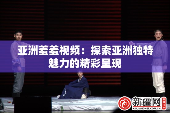 亞洲羞羞視頻：探索亞洲獨(dú)特魅力的精彩呈現(xiàn)