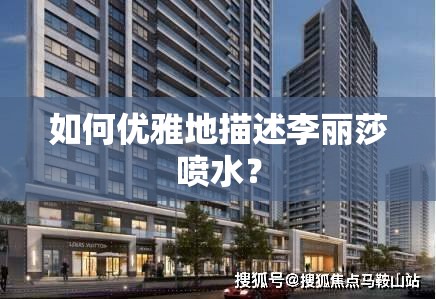 如何優(yōu)雅地描述李麗莎噴水？
