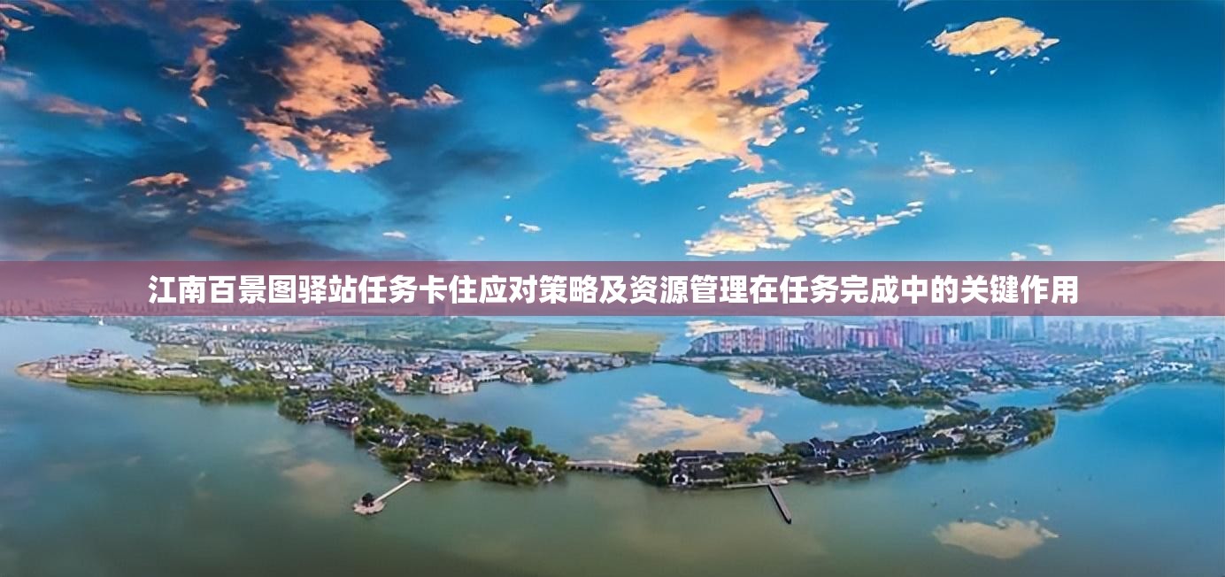 江南百景圖驛站任務(wù)卡住應(yīng)對(duì)策略及資源管理在任務(wù)完成中的關(guān)鍵作用