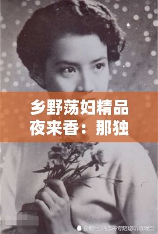 鄉(xiāng)野蕩婦精品夜來(lái)香：那獨(dú)特而撩人的風(fēng)情故事