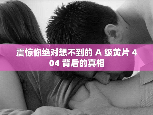 震驚你絕對(duì)想不到的 A 級(jí)黃片 404 背后的真相