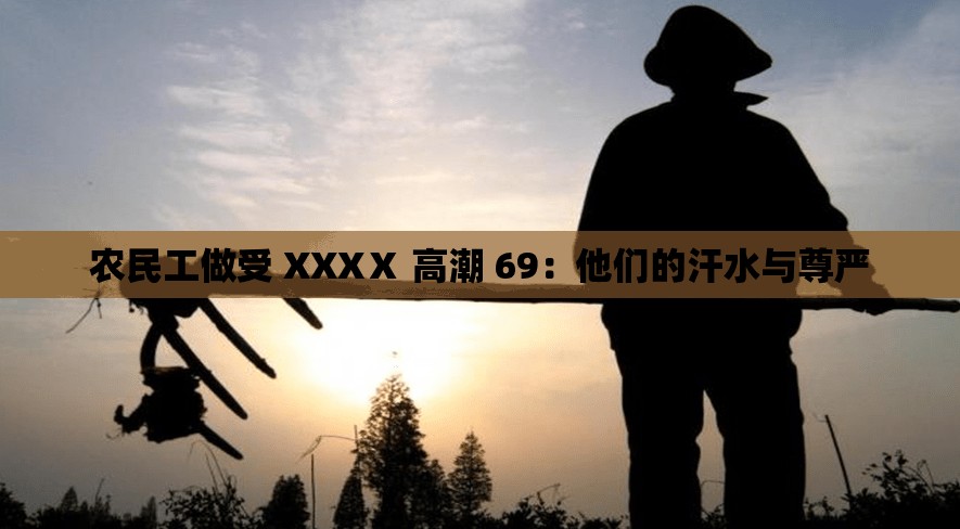 農(nóng)民工做受 XXXⅩ 高潮 69：他們的汗水與尊嚴