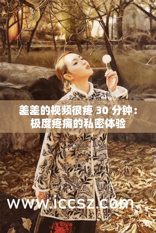 差差的視頻很疼 30 分鐘：極度疼痛的私密體驗
